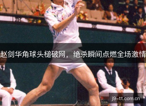 赵剑华角球头槌破网，绝杀瞬间点燃全场激情