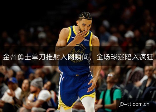 金州勇士单刀推射入网瞬间，全场球迷陷入疯狂